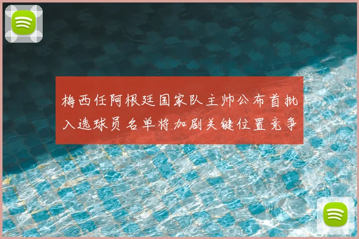 梅西任阿根廷国家队主帅公布首批入选球员名单将加剧关键位置竞争