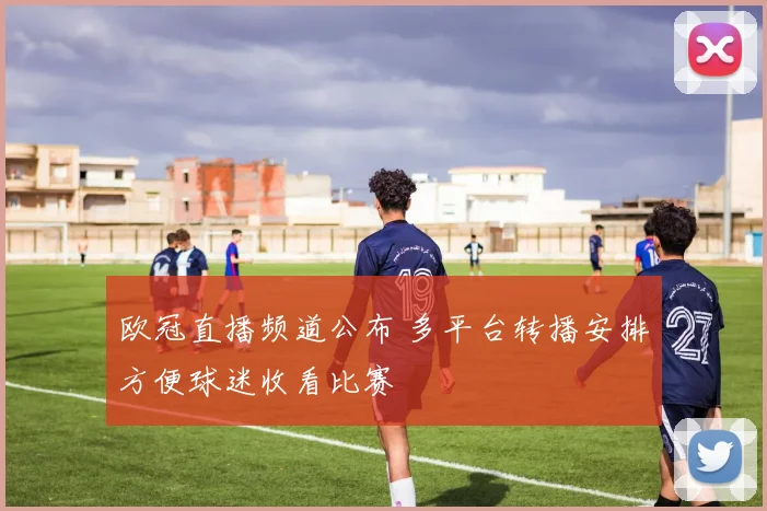 欧冠直播频道公布 多平台转播安排方便球迷收看比赛