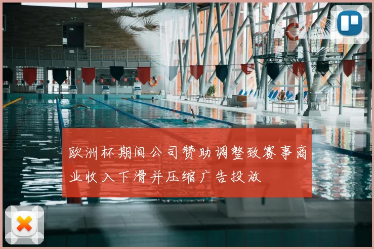 欧洲杯期间公司赞助调整致赛事商业收入下滑并压缩广告投放