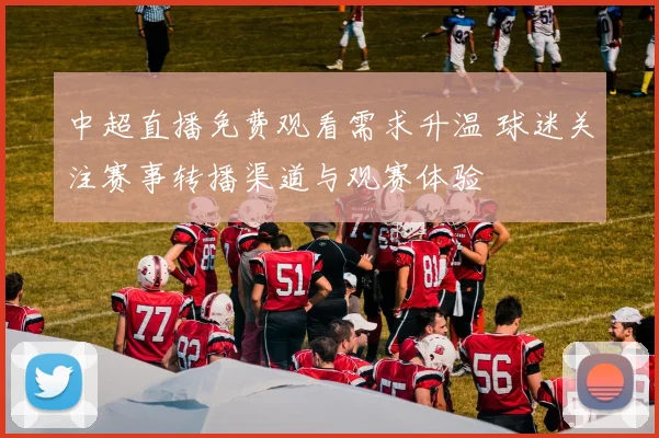中超直播免费观看需求升温 球迷关注赛事转播渠道与观赛体验
