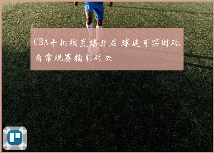 CBA手机线直播开启 球迷可实时观看常规赛精彩对决
