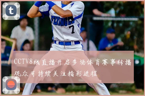 CCTV8线直播开启多场体育赛事转播观众可持续关注精彩进程