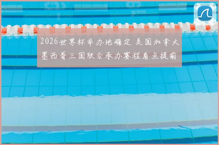 2026世界杯举办地确定 美国加拿大墨西哥三国联合承办赛程看点提前曝光