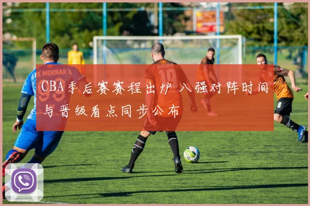 CBA季后赛赛程出炉 八强对阵时间与晋级看点同步公布