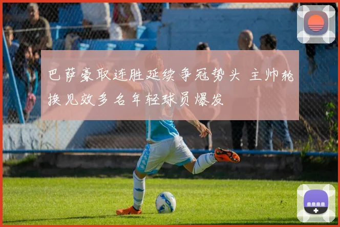 巴萨豪取连胜延续争冠势头 主帅轮换见效多名年轻球员爆发