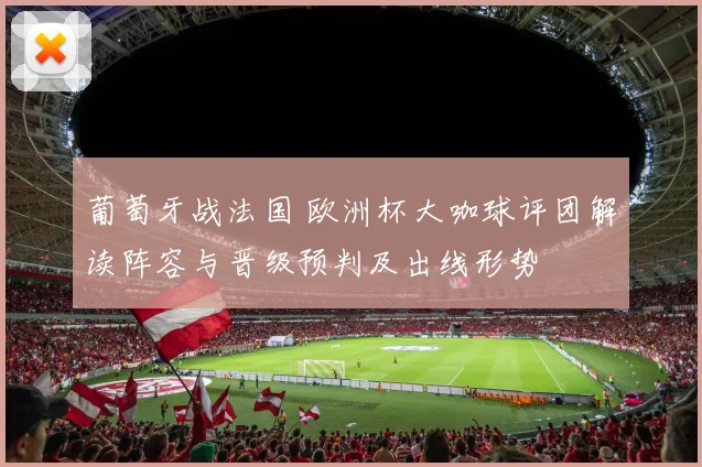 葡萄牙战法国 欧洲杯大咖球评团解读阵容与晋级预判及出线形势