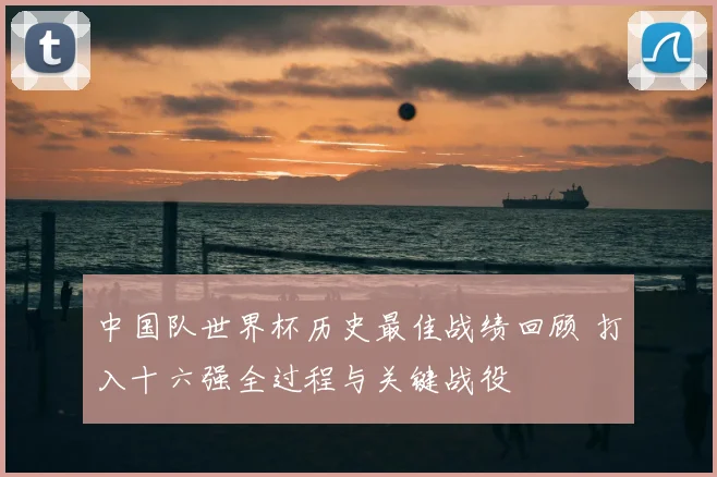 中国队世界杯历史最佳战绩回顾 打入十六强全过程与关键战役