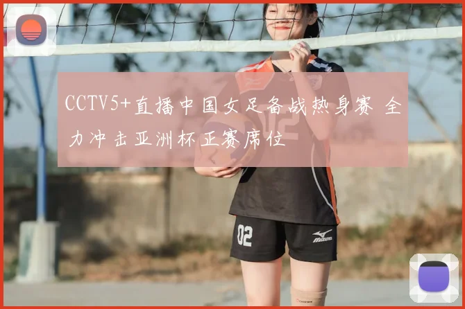 CCTV5+直播中国女足备战热身赛 全力冲击亚洲杯正赛席位