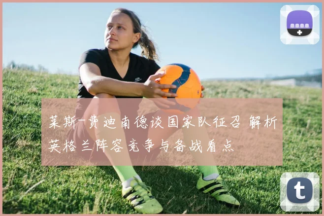 莱斯-费迪南德谈国家队征召 解析英格兰阵容竞争与备战看点