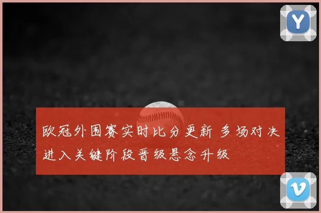 欧冠外围赛实时比分更新 多场对决进入关键阶段晋级悬念升级