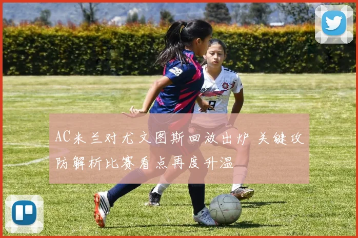 AC米兰对尤文图斯回放出炉 关键攻防解析比赛看点再度升温