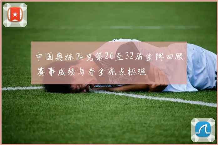 中国奥林匹克第26至32届金牌回顾 赛事成绩与夺金亮点梳理