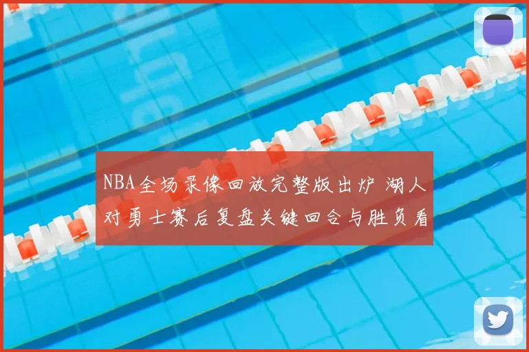 NBA全场录像回放完整版出炉 湖人对勇士赛后复盘关键回合与胜负看点