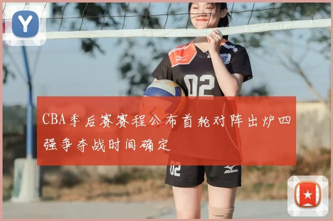 CBA季后赛赛程公布首轮对阵出炉四强争夺战时间确定