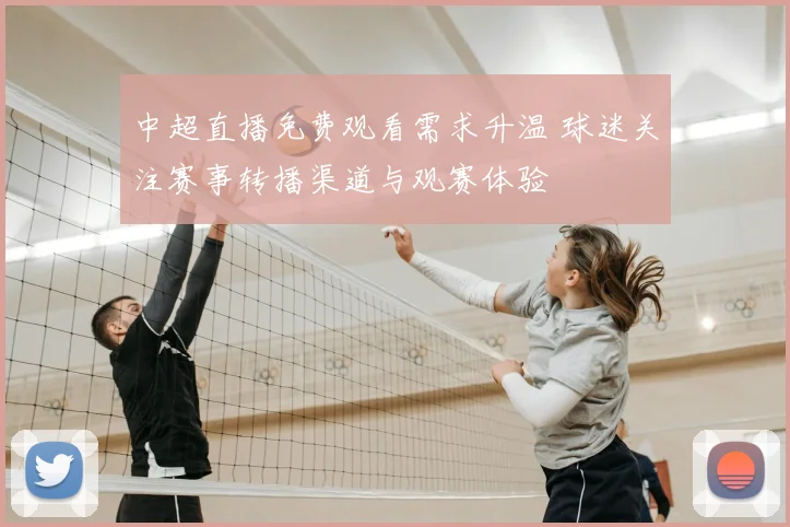 中超直播免费观看需求升温 球迷关注赛事转播渠道与观赛体验