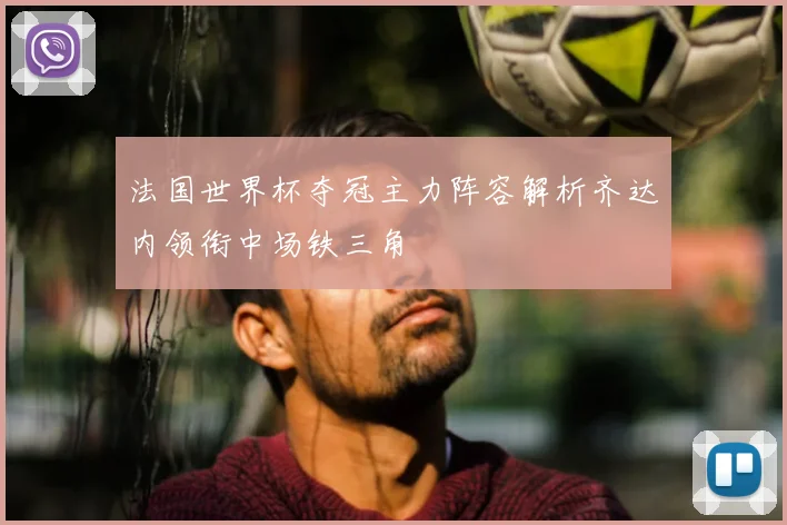 法国世界杯夺冠主力阵容解析齐达内领衔中场铁三角