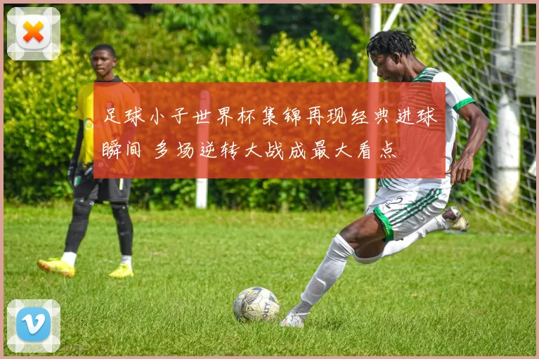 足球小子世界杯集锦再现经典进球瞬间 多场逆转大战成最大看点