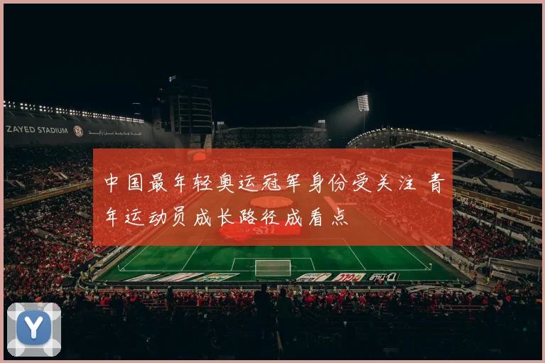 中国最年轻奥运冠军身份受关注 青年运动员成长路径成看点