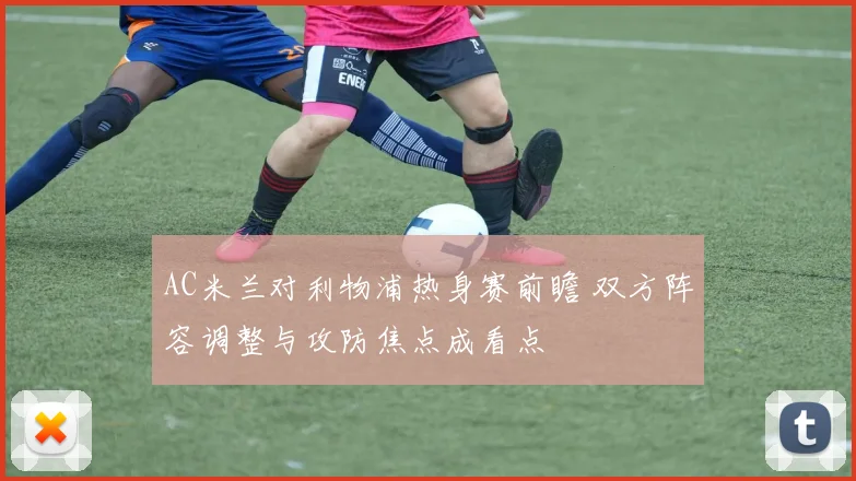 AC米兰对利物浦热身赛前瞻 双方阵容调整与攻防焦点成看点