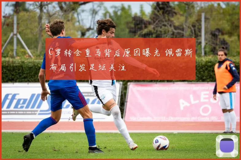 C罗转会皇马背后原因曝光 佩雷斯布局引发足坛关注