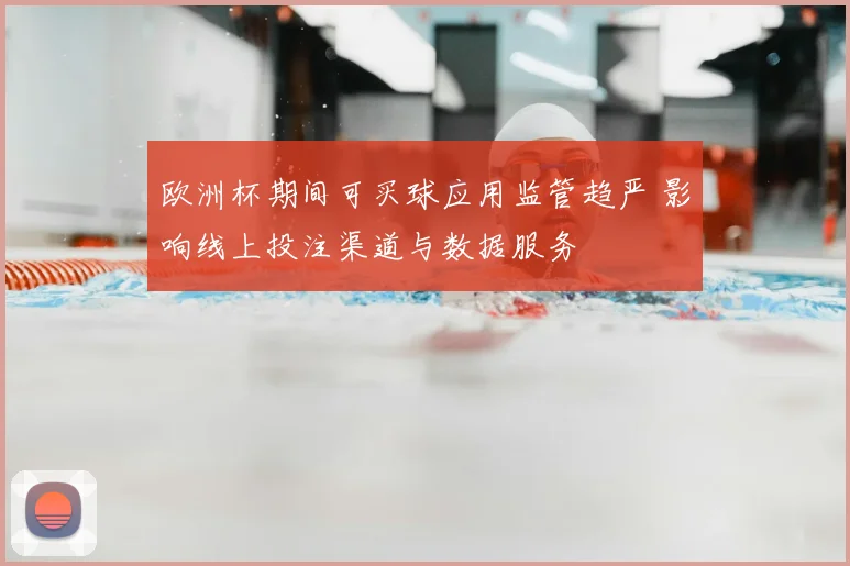 欧洲杯期间可买球应用监管趋严 影响线上投注渠道与数据服务