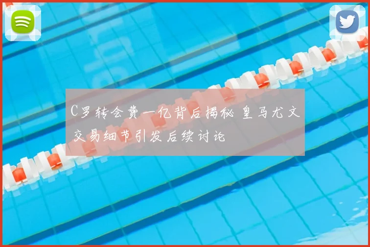 C罗转会费一亿背后揭秘 皇马尤文交易细节引发后续讨论