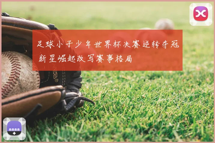 足球小子少年世界杯决赛逆转夺冠 新星崛起改写赛事格局