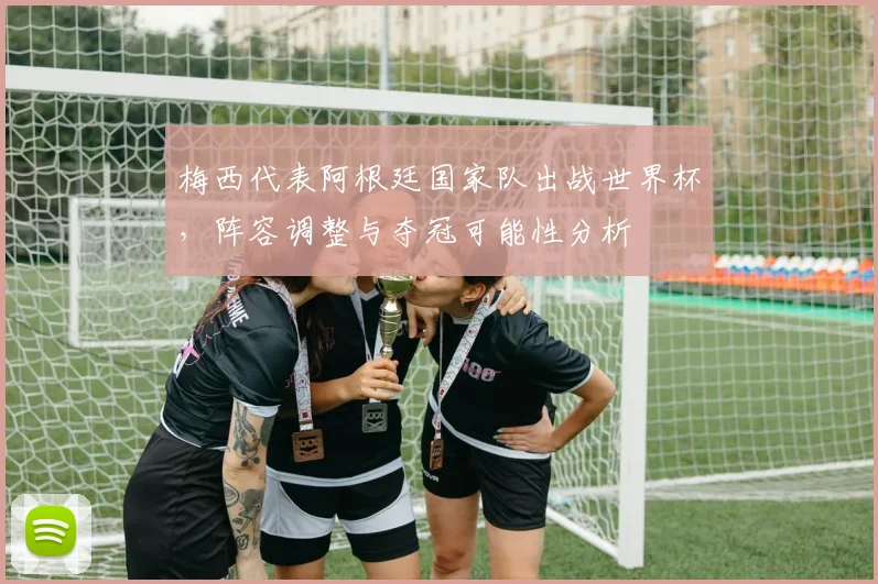 梅西代表阿根廷国家队出战世界杯，阵容调整与夺冠可能性分析