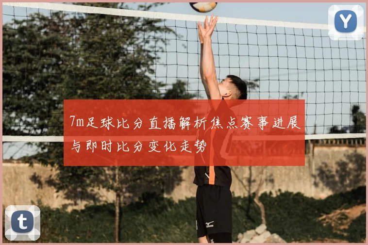 7m足球比分直播解析焦点赛事进展与即时比分变化走势