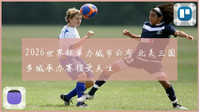 2026世界杯举办城市公布 北美三国多城承办赛程受关注