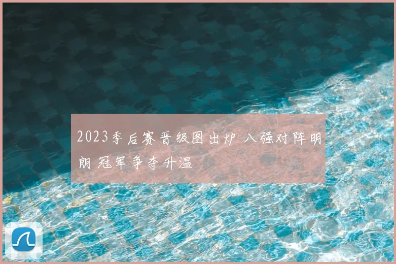 2023季后赛晋级图出炉 八强对阵明朗 冠军争夺升温