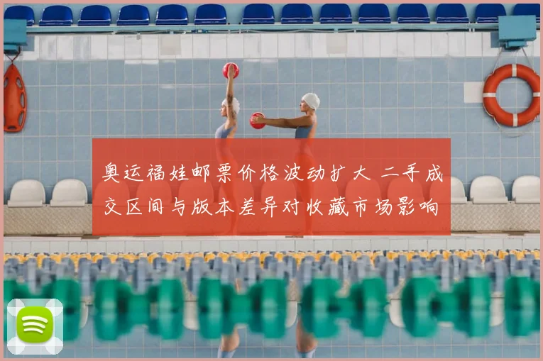 奥运福娃邮票价格波动扩大 二手成交区间与版本差异对收藏市场影响解读