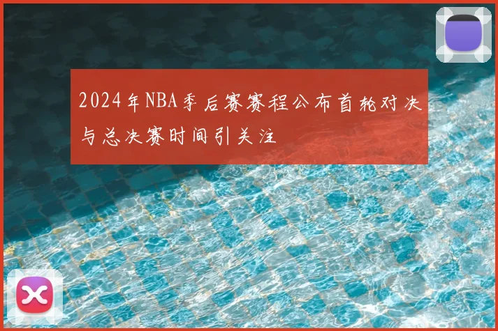 2024年NBA季后赛赛程公布首轮对决与总决赛时间引关注
