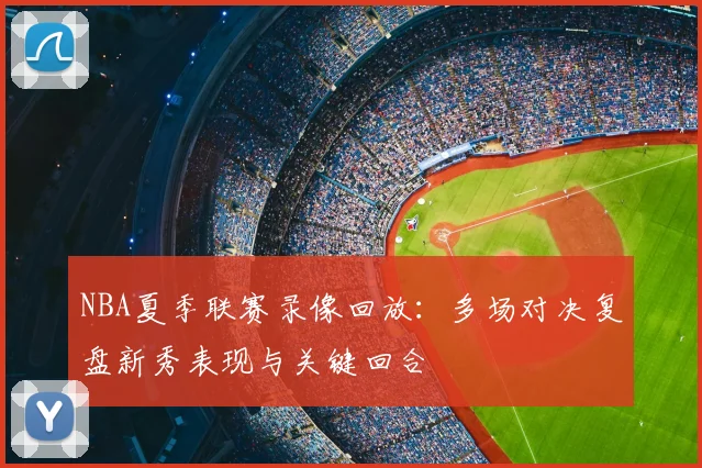 NBA夏季联赛录像回放:多场对决复盘新秀表现与关键回合