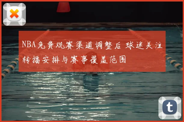 NBA免费观赛渠道调整后 球迷关注转播安排与赛事覆盖范围