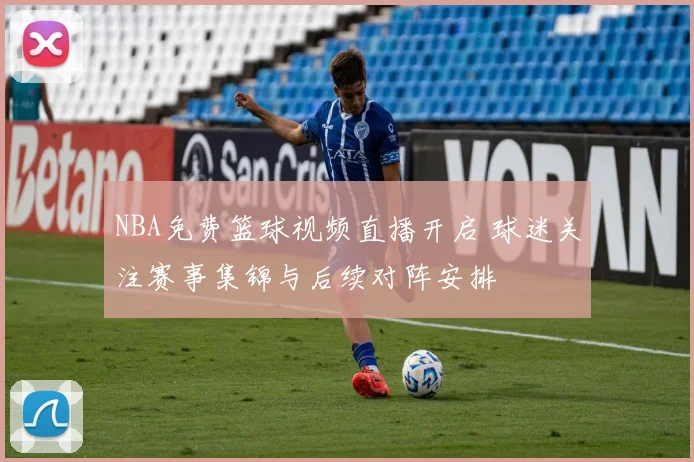 NBA免费篮球视频直播开启 球迷关注赛事集锦与后续对阵安排