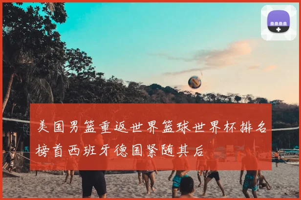 美国男篮重返世界篮球世界杯排名榜首西班牙德国紧随其后