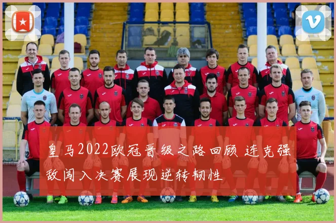 皇马2022欧冠晋级之路回顾 连克强敌闯入决赛展现逆转韧性