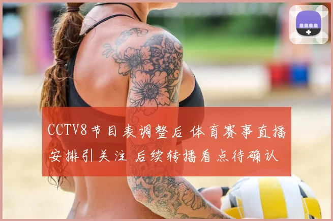 CCTV8节目表调整后 体育赛事直播安排引关注 后续转播看点待确认