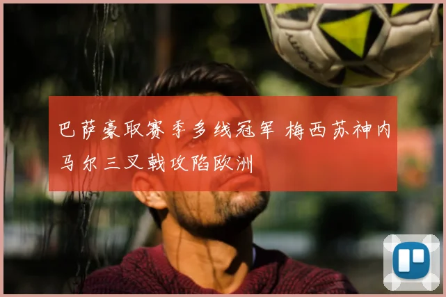 巴萨豪取赛季多线冠军 梅西苏神内马尔三叉戟攻陷欧洲