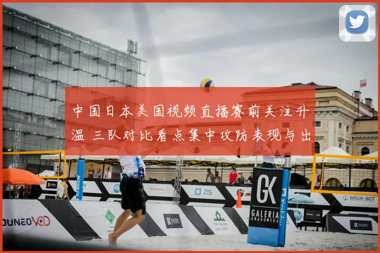 中国日本美国视频直播赛前关注升温 三队对比看点集中攻防表现与出线前景