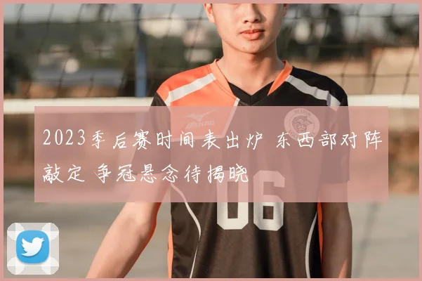 2023季后赛时间表出炉 东西部对阵敲定 争冠悬念待揭晓