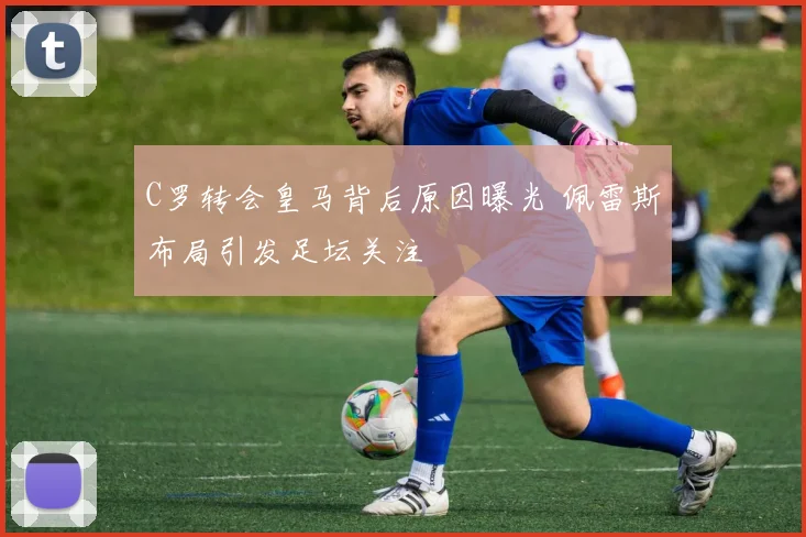 C罗转会皇马背后原因曝光 佩雷斯布局引发足坛关注
