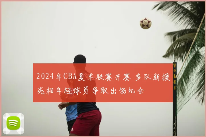 2024年CBA夏季联赛开赛 多队新援亮相年轻球员争取出场机会
