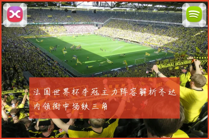 法国世界杯夺冠主力阵容解析齐达内领衔中场铁三角