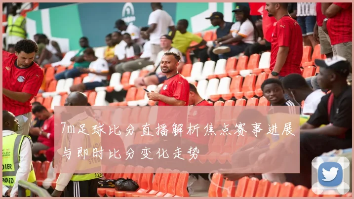 7m足球比分直播解析焦点赛事进展与即时比分变化走势