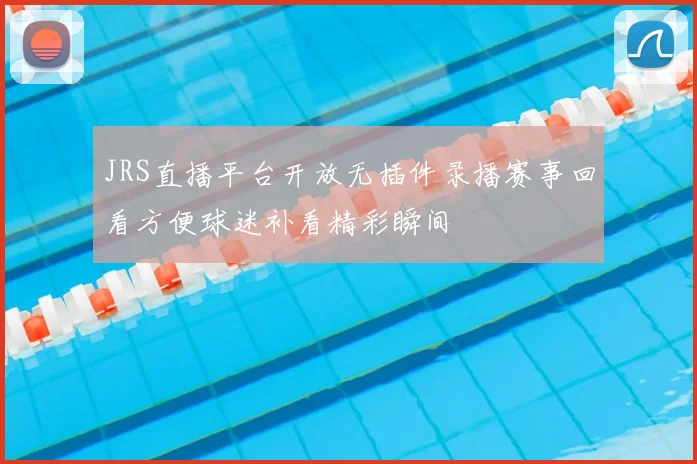 JRS直播平台开放无插件录播赛事回看方便球迷补看精彩瞬间