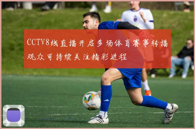 CCTV8线直播开启多场体育赛事转播观众可持续关注精彩进程