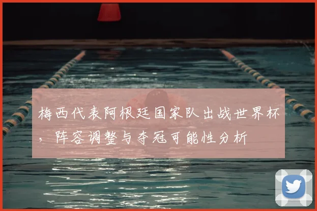 梅西代表阿根廷国家队出战世界杯，阵容调整与夺冠可能性分析