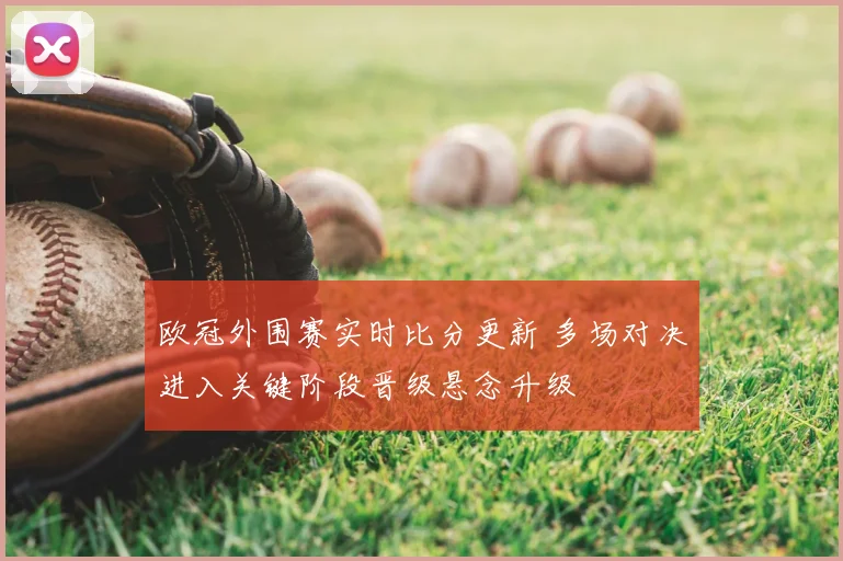 欧冠外围赛实时比分更新 多场对决进入关键阶段晋级悬念升级